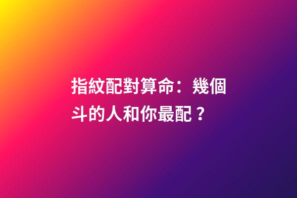 指紋配對算命：幾個斗的人和你最配？